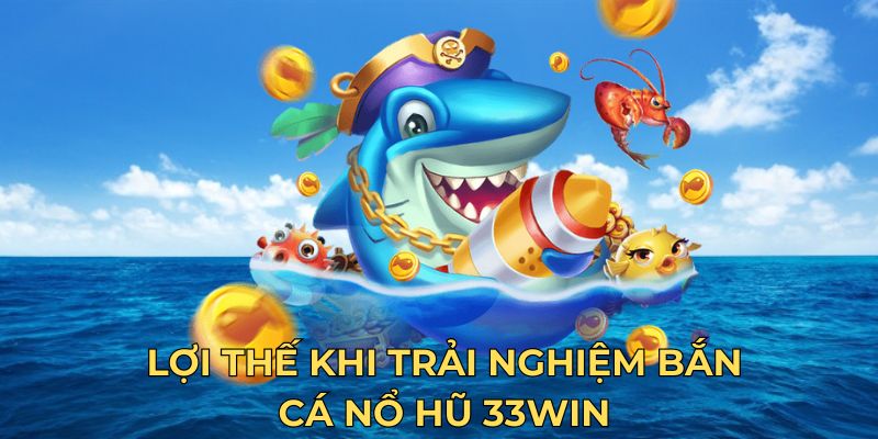 Lợi thế khi trải nghiệm bắn cá nổ hũ 33WIN